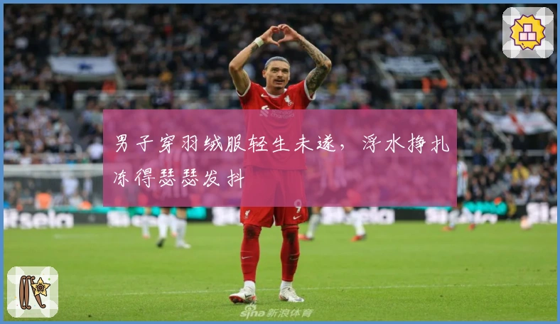 男子穿羽绒服轻生未遂，浮水挣扎冻得瑟瑟发抖