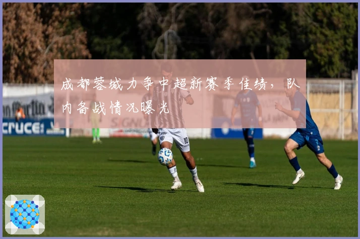 成都蓉城力争中超新赛季佳绩，队内备战情况曝光