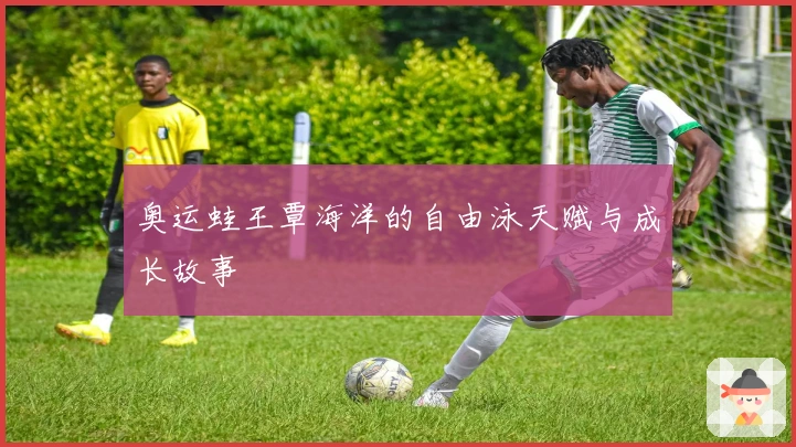 奥运蛙王覃海洋的自由泳天赋与成长故事