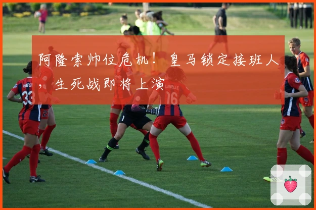 阿隆索帅位危机！皇马锁定接班人，生死战即将上演