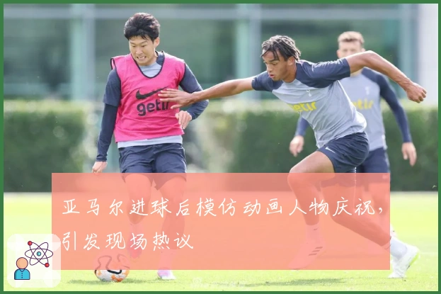 亚马尔进球后模仿动画人物庆祝，引发现场热议