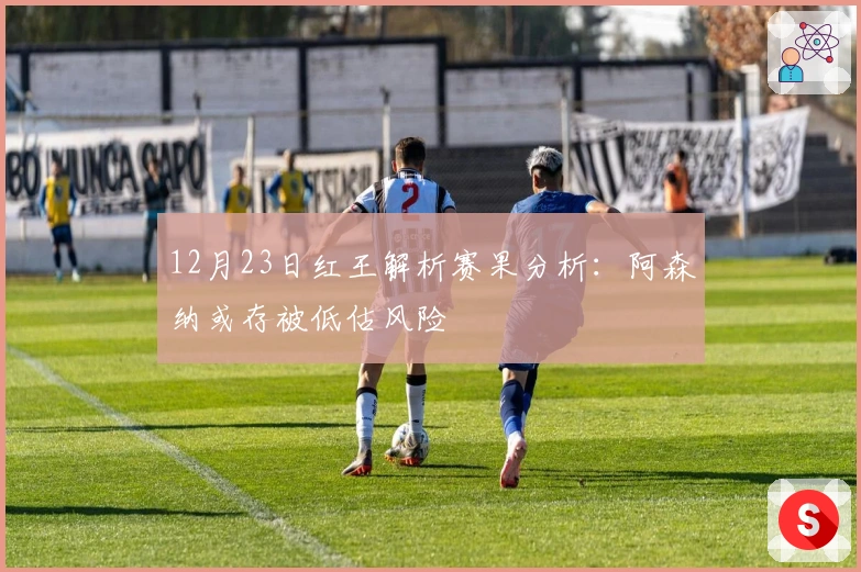 12月23日红王解析赛果分析：阿森纳或存被低估风险