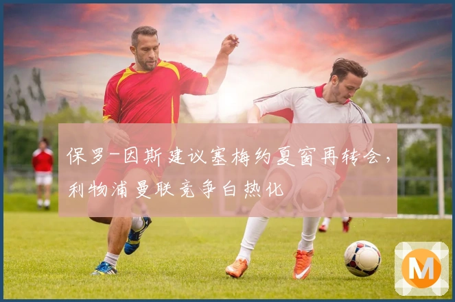 保罗-因斯建议塞梅约夏窗再转会，利物浦曼联竞争白热化