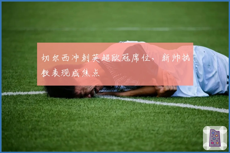 切尔西冲刺英超欧冠席位，新帅执教表现成焦点