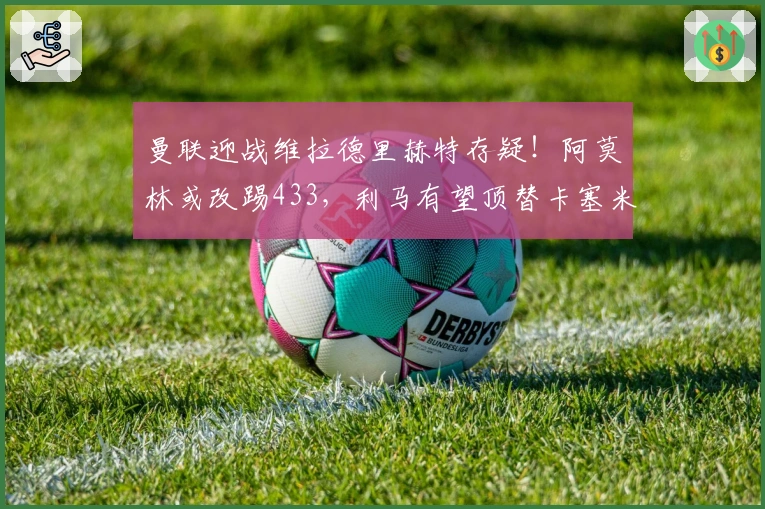 曼联迎战维拉德里赫特存疑！阿莫林或改踢433，利马有望顶替卡塞米罗