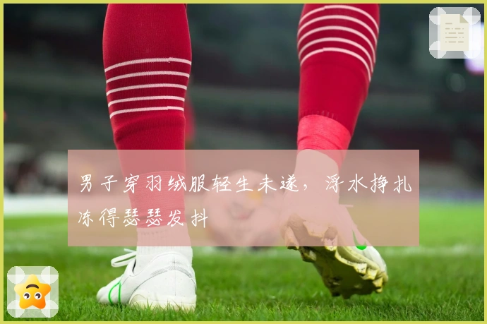 男子穿羽绒服轻生未遂，浮水挣扎冻得瑟瑟发抖