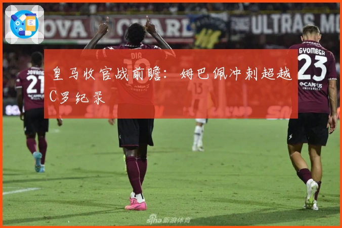 皇马收官战前瞻：姆巴佩冲刺超越C罗纪录