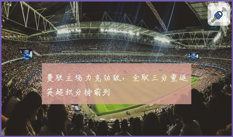 曼联主场力克劲敌，全取三分重返英超积分榜前列