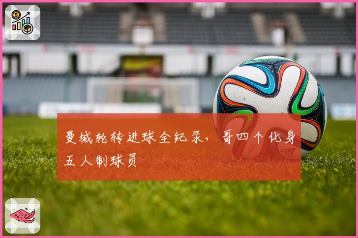 曼城轮转进球全纪录，哥四个化身五人制球员
