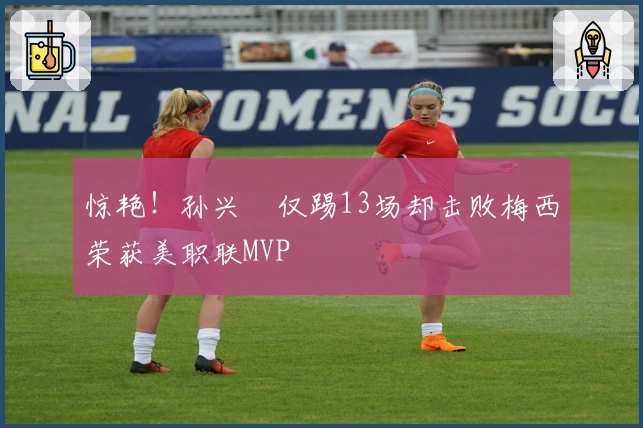 惊艳！孙兴慜仅踢13场却击败梅西荣获美职联MVP