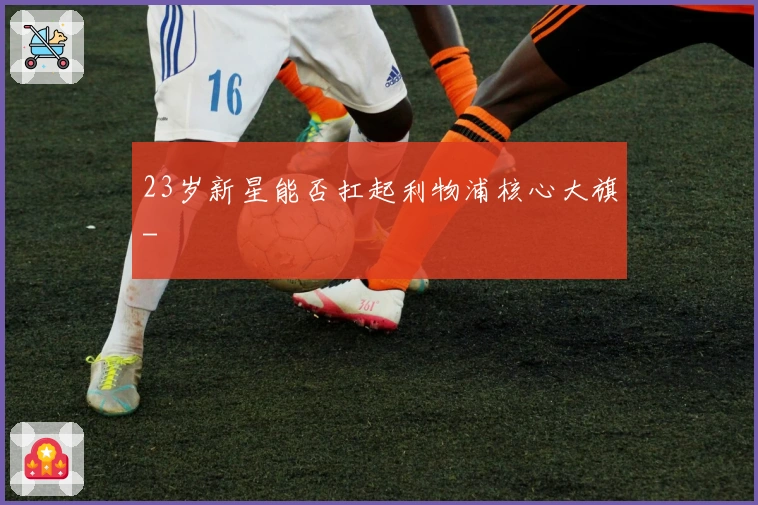 23岁新星能否扛起利物浦核心大旗-