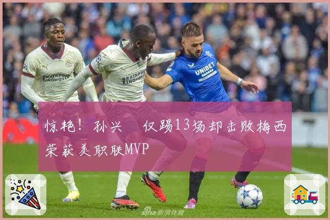 惊艳！孙兴慜仅踢13场却击败梅西荣获美职联MVP