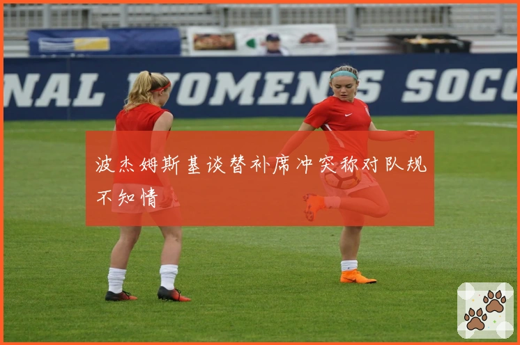 波杰姆斯基谈替补席冲突称对队规不知情