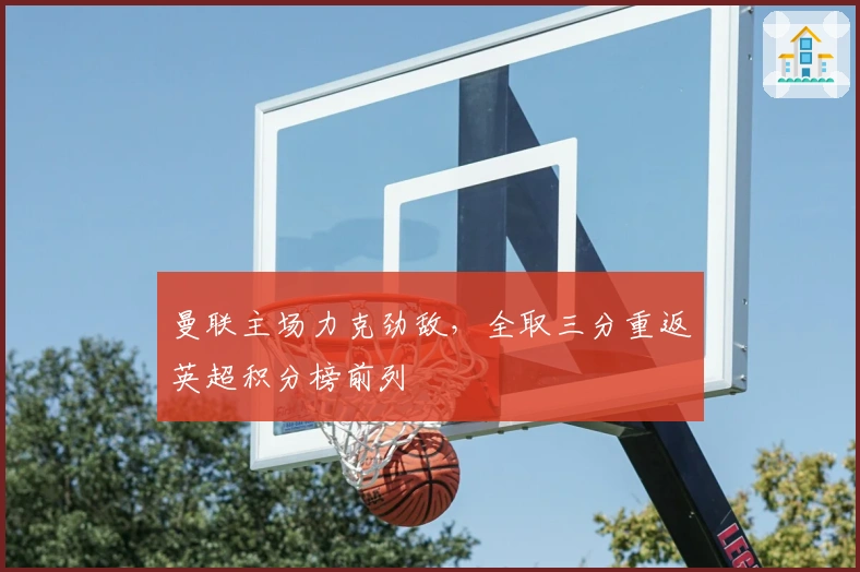 曼联主场力克劲敌，全取三分重返英超积分榜前列