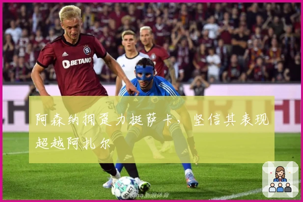 阿森纳拥趸力挺萨卡，坚信其表现超越阿扎尔