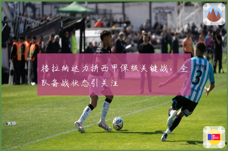 格拉纳达力拼西甲保级关键战，全队备战状态引关注