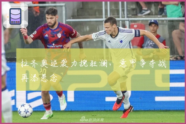 拉齐奥逆袭力挽狂澜，意甲争夺战再添悬念